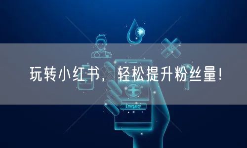 玩转小红书，轻松提升粉丝量！