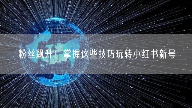 粉丝飙升！掌握这些技巧玩转小红书新号