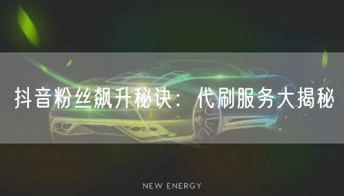 抖音粉丝飙升秘诀：代刷服务大揭秘