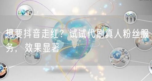 想要抖音走红？试试代刷真人粉丝服务，效果显著