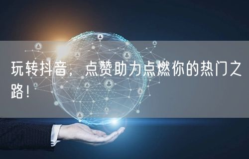 玩转抖音，点赞助力点燃你的热门之路！