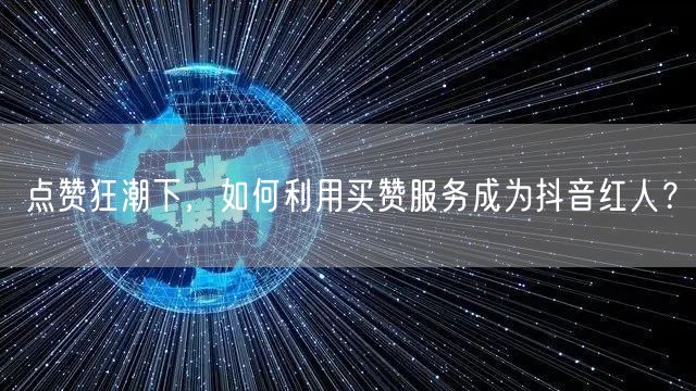 点赞狂潮下，如何利用买赞服务成为抖音红人？