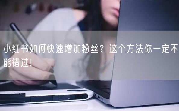 小红书如何快速增加粉丝？这个方法你一定不能错过！