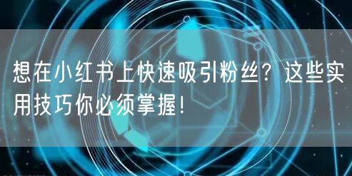 想在小红书上快速吸引粉丝？这些实用技巧你必须掌握！