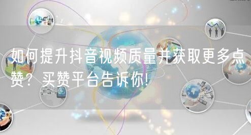 如何提升抖音视频质量并获取更多点赞？买赞平台告诉你!