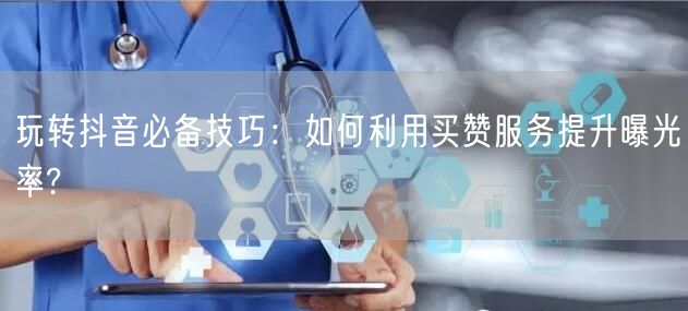 玩转抖音必备技巧：如何利用买赞服务提升曝光率?