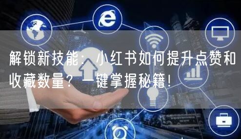 解锁新技能：小红书如何提升点赞和收藏数量？一键掌握秘籍！