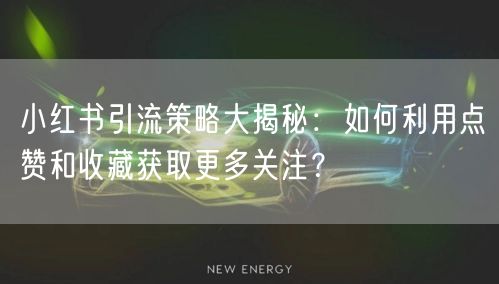 小红书引流策略大揭秘：如何利用点赞和收藏获取更多关注？