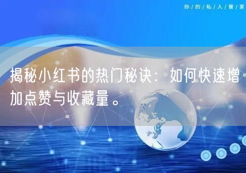 揭秘小红书的热门秘诀：如何快速增加点赞与收藏量。