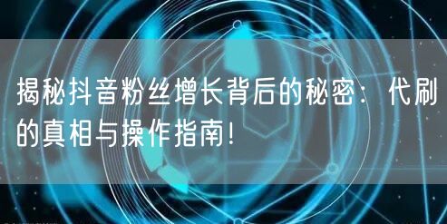 揭秘抖音粉丝增长背后的秘密：代刷的真相与操作指南！