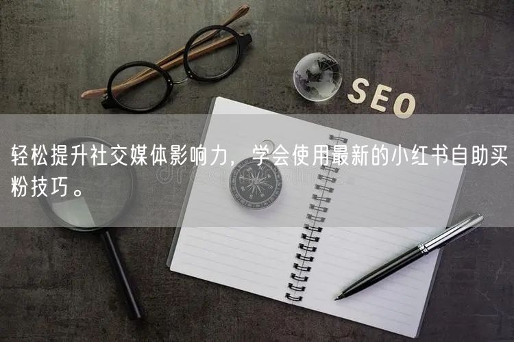 轻松提升社交媒体影响力，学会使用最新的小红书自助买粉技巧。
