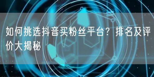 如何挑选抖音买粉丝平台？排名及评价大揭秘