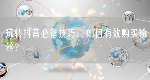 玩转抖音必备技巧：如何有效购买粉丝？