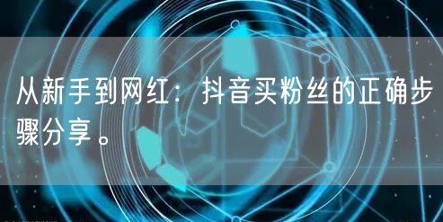 从新手到网红：抖音买粉丝的正确步骤分享。