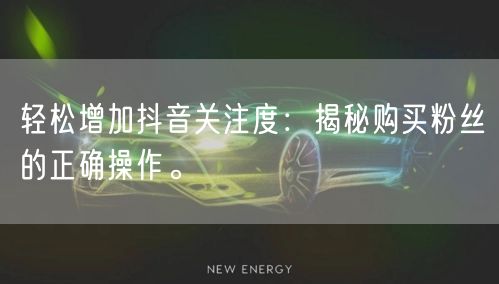 轻松增加抖音关注度：揭秘购买粉丝的正确操作。