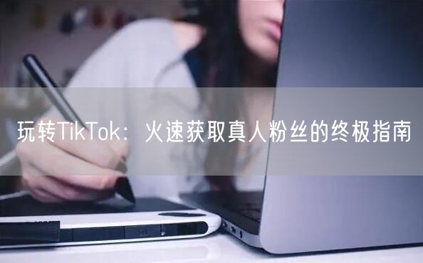 玩转TikTok：火速获取真人粉丝的终极指南