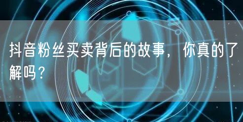 抖音粉丝买卖背后的故事，你真的了解吗？